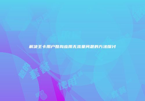 解决王卡用户酷狗应用无流量问题的方法探讨