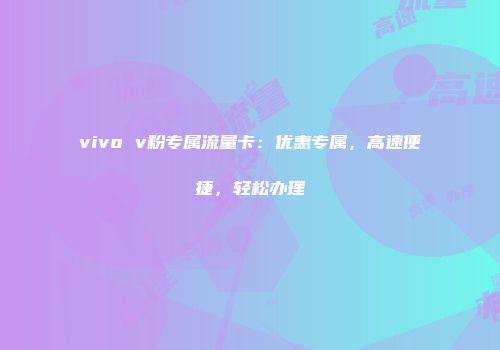 vivo v粉专属流量卡：优惠专属，高速便捷，轻松办理