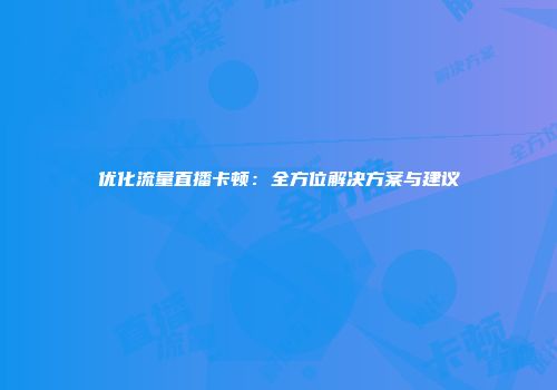 优化流量直播卡顿：全方位解决方案与建议