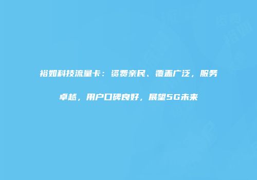 裕如科技流量卡：资费亲民、覆盖广泛，服务卓越，用户口碑良好，展望5G未来