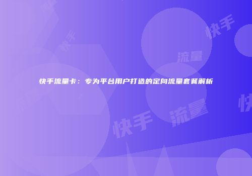 快手流量卡：专为平台用户打造的定向流量套餐解析