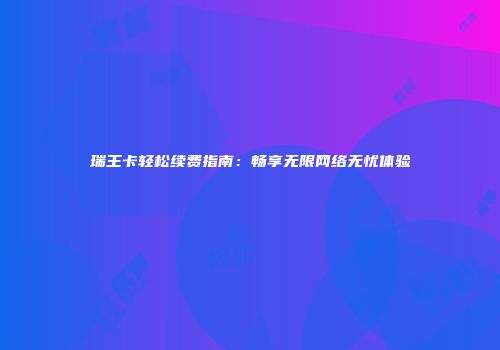 瑞王卡轻松续费指南：畅享无限网络无忧体验