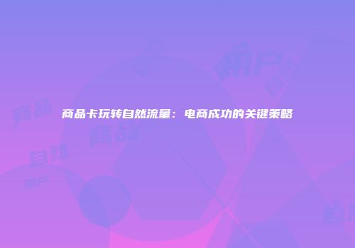 商品卡玩转自然流量：电商成功的关键策略