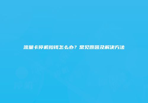 流量卡停机扣钱怎么办？常见原因及解决方法