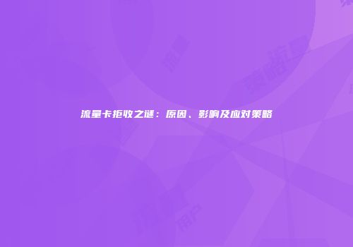 流量卡拒收之谜：原因、影响及应对策略