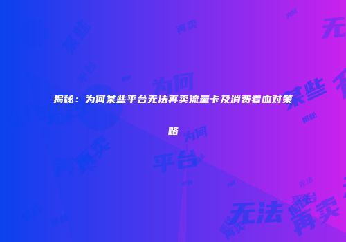 揭秘：为何某些平台无法再卖流量卡及消费者应对策略