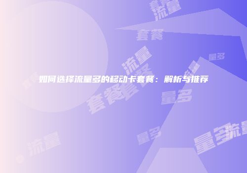 如何选择流量多的移动卡套餐：解析与推荐