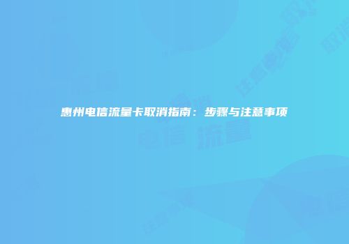惠州电信流量卡取消指南：步骤与注意事项