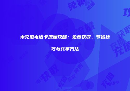 未充值电话卡流量攻略：免费获取、节省技巧与共享方法