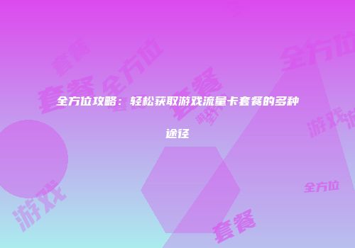 全方位攻略：轻松获取游戏流量卡套餐的多种途径