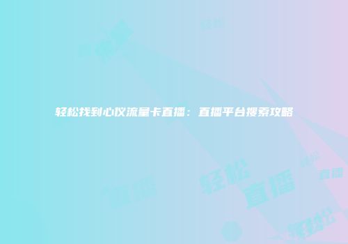 轻松找到心仪流量卡直播：直播平台搜索攻略