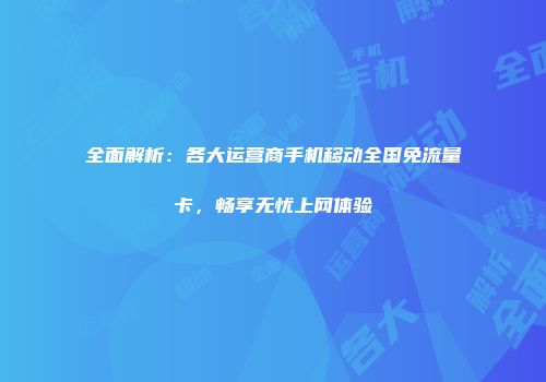 全面解析：各大运营商手机移动全国免流量卡，畅享无忧上网体验