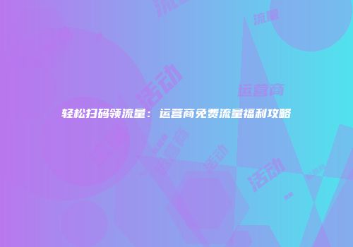 轻松扫码领流量：运营商免费流量福利攻略