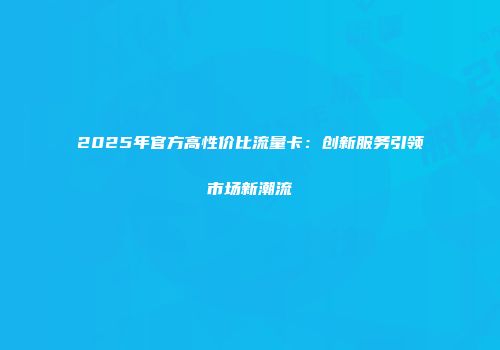 2025年官方高性价比流量卡：创新服务引领市场新潮流