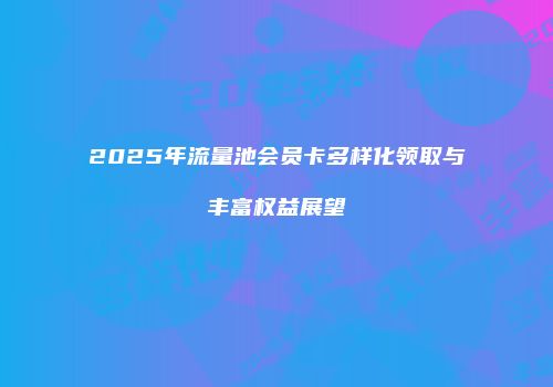 2025年流量池会员卡多样化领取与丰富权益展望
