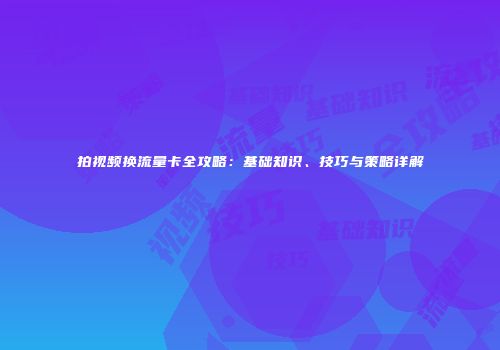 拍视频换流量卡全攻略：基础知识、技巧与策略详解