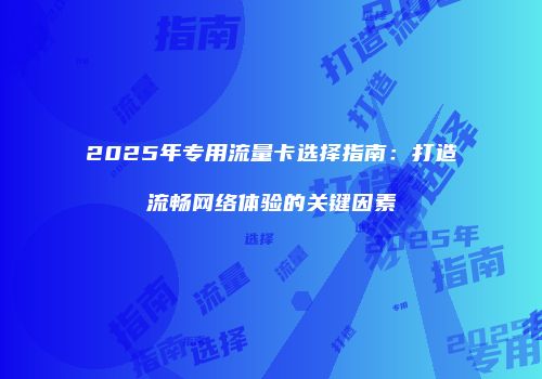 2025年专用流量卡选择指南：打造流畅网络体验的关键因素
