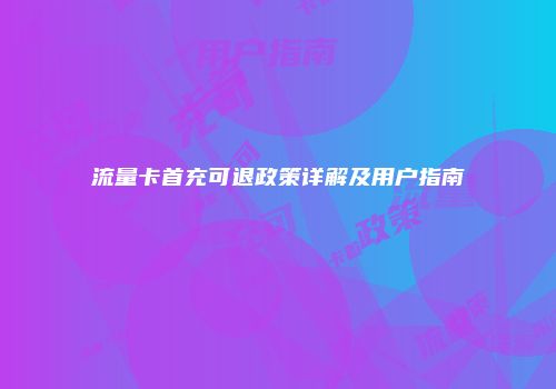 流量卡首充可退政策详解及用户指南