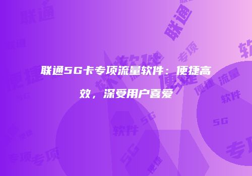 联通5G卡专项流量软件：便捷高效，深受用户喜爱
