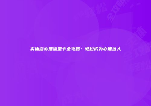 实体店办理流量卡全攻略：轻松成为办理达人