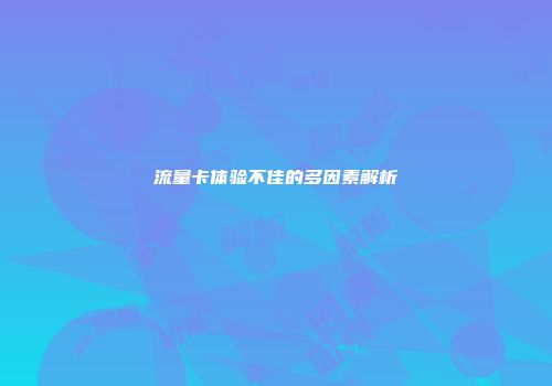 流量卡体验不佳的多因素解析