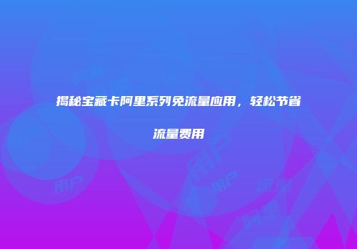 揭秘宝藏卡阿里系列免流量应用，轻松节省流量费用