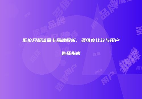 低价月租流量卡品牌解析：多维度比较与用户选择指南
