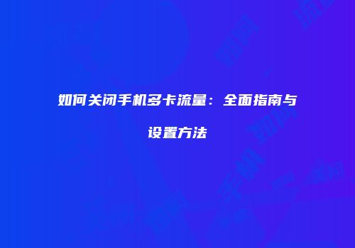 如何关闭手机多卡流量：全面指南与设置方法