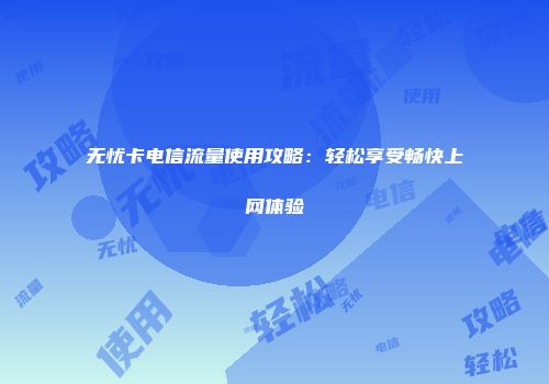 无忧卡电信流量使用攻略：轻松享受畅快上网体验