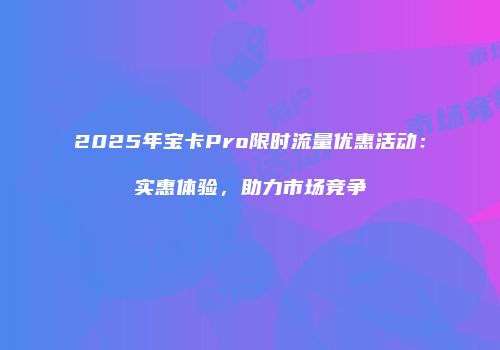 2025年宝卡Pro限时流量优惠活动：实惠体验，助力市场竞争
