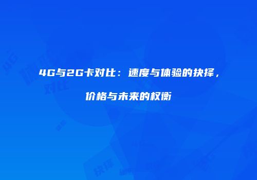 4G与2G卡对比：速度与体验的抉择，价格与未来的权衡