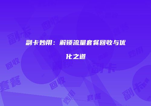 副卡妙用：解锁流量套餐回收与优化之道