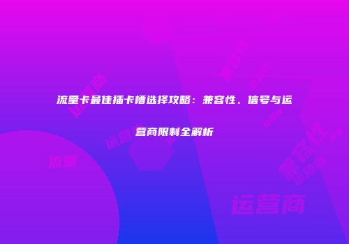 流量卡最佳插卡槽选择攻略：兼容性、信号与运营商限制全解析