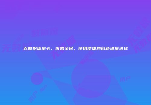 无数据流量卡：价格亲民、使用便捷的创新通信选择