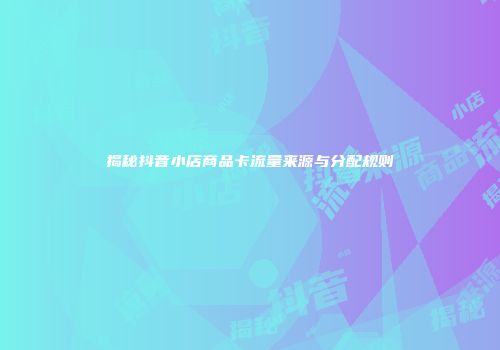 揭秘抖音小店商品卡流量来源与分配规则