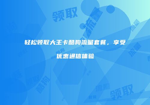 轻松领取大王卡酷狗流量套餐，享受优惠通信体验
