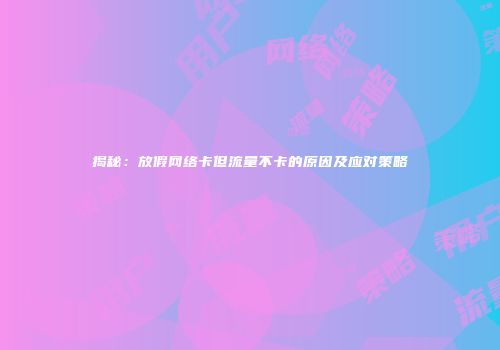 揭秘：放假网络卡但流量不卡的原因及应对策略