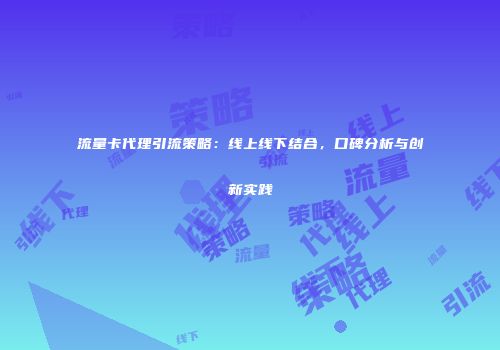 流量卡代理引流策略：线上线下结合，口碑分析与创新实践
