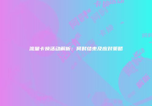 流量卡换活动解析：何时结束及应对策略