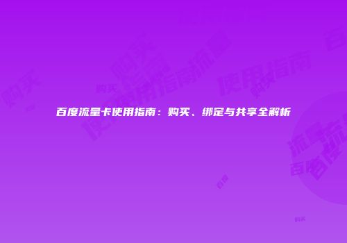 百度流量卡使用指南：购买、绑定与共享全解析