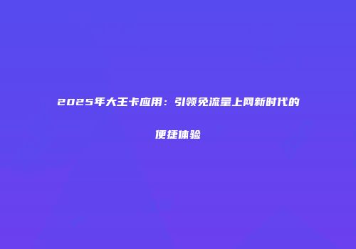 2025年大王卡应用：引领免流量上网新时代的便捷体验