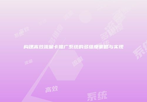 构建高效流量卡推广系统的多维度策略与实现