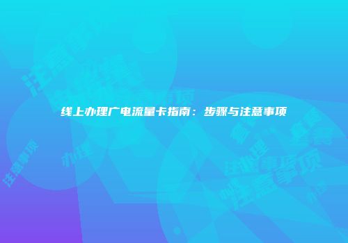 线上办理广电流量卡指南：步骤与注意事项