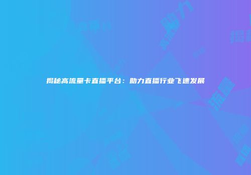揭秘高流量卡直播平台：助力直播行业飞速发展