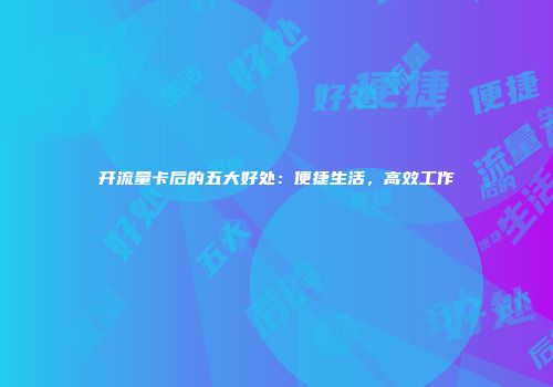开流量卡后的五大好处：便捷生活，高效工作
