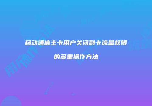移动通信主卡用户关闭副卡流量权限的多重操作方法