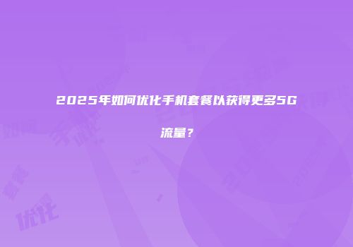 2025年如何优化手机套餐以获得更多5G流量？