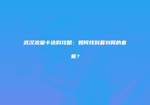 武汉流量卡选购攻略：如何找到最划算的套餐？