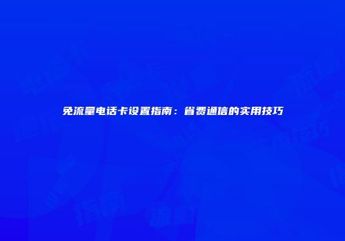免流量电话卡设置指南：省费通信的实用技巧