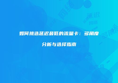 如何挑选延迟最低的流量卡：多角度分析与选择指南